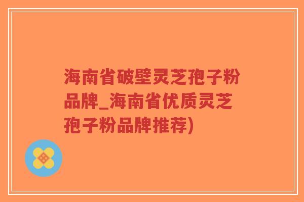 海南省破壁灵芝孢子粉品牌_海南省优质灵芝孢子粉品牌推荐)-第1张图片-超越 海南省破壁灵芝孢子粉品牌_海南省优质灵芝孢子粉品牌推荐)-第1张图片-超越