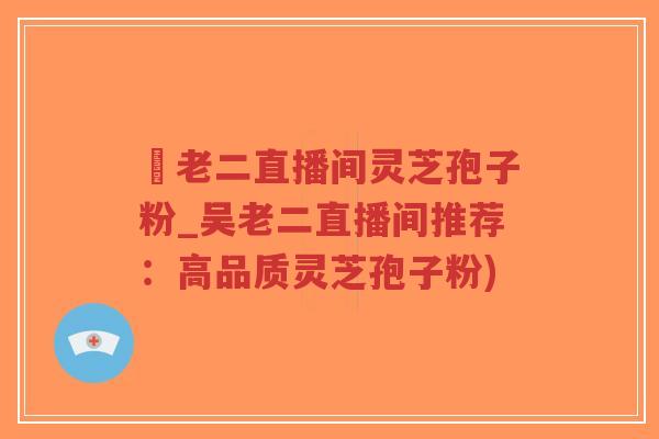 吳老二直播间灵芝孢子粉_吴老二直播间推荐:高品质灵芝孢子粉)-第1张图片-超越 吳老二直播间灵芝孢子粉_吴老二直播间推荐:高品质灵芝孢子粉)-第1张图片-超越