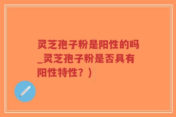 灵芝孢子粉是阳性的吗_灵芝孢子粉是否具有阳性特性?)-第1张图片-超越 灵芝孢子粉是阳性的吗_灵芝孢子粉是否具有阳性特性?)-第1张图片-超越