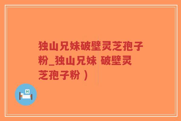 独山兄妹破壁灵芝孢子粉_独山兄妹 破壁灵芝孢子粉 )-第1张图片-超越 独山兄妹破壁灵芝孢子粉_独山兄妹 破壁灵芝孢子粉 )-第1张图片-超越