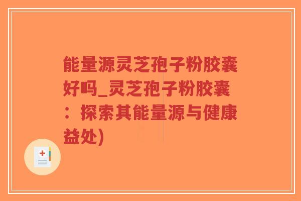 能量源灵芝孢子粉胶囊好吗_灵芝孢子粉胶囊:探索其能量源与健康益处)-第1张图片-超越 能量源灵芝孢子粉胶囊好吗_灵芝孢子粉胶囊:探索其能量源与健康益处)-第1张图片-超越