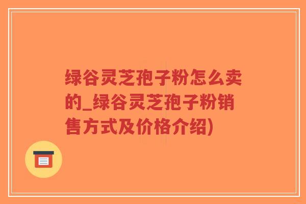 绿谷灵芝孢子粉怎么卖的_绿谷灵芝孢子粉销售方式及价格介绍)-第1张图片-超越 绿谷灵芝孢子粉怎么卖的_绿谷灵芝孢子粉销售方式及价格介绍)-第1张图片-超越