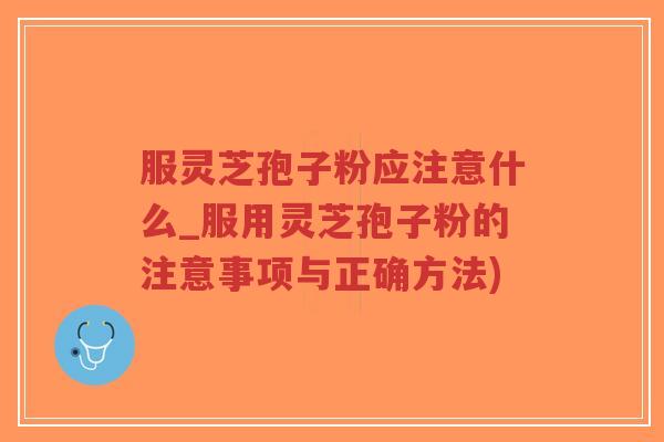 服灵芝孢子粉应注意什么_服用灵芝孢子粉的注意事项与正确方法)-第1张图片-超越