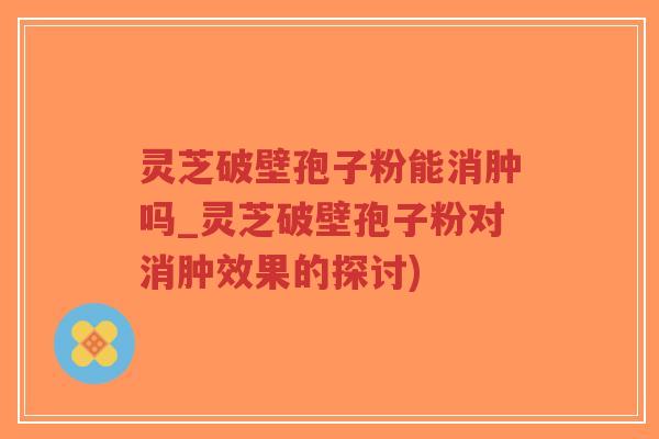 灵芝破壁孢子粉能消肿吗_灵芝破壁孢子粉对消肿效果的探讨)-第1张图片-超越 灵芝破壁孢子粉能消肿吗_灵芝破壁孢子粉对消肿效果的探讨)-第1张图片-超越