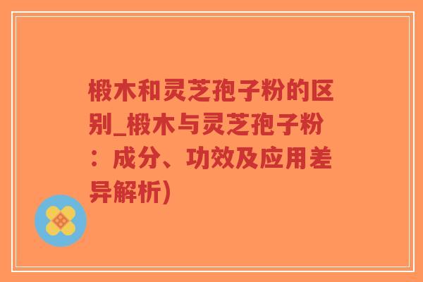 椴木和灵芝孢子粉的区别_椴木与灵芝孢子粉:成分、功效及应用差异解析)-第1张图片-超越 椴木和灵芝孢子粉的区别_椴木与灵芝孢子粉:成分、功效及应用差异解析)-第1张图片-超越