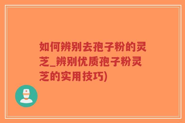 如何辨别去孢子粉的灵芝_辨别优质孢子粉灵芝的实用技巧)-第1张图片-超越 如何辨别去孢子粉的灵芝_辨别优质孢子粉灵芝的实用技巧)-第1张图片-超越