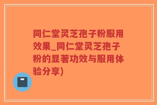 同仁堂灵芝孢子粉服用效果_同仁堂灵芝孢子粉的显著功效与服用体验分享)-第1张图片-超越 同仁堂灵芝孢子粉服用效果_同仁堂灵芝孢子粉的显著功效与服用体验分享)-第1张图片-超越