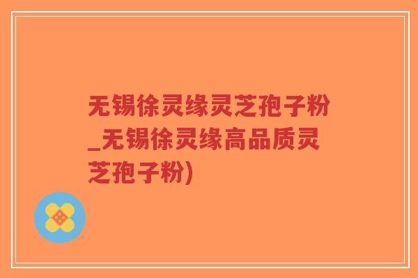 无锡徐灵缘灵芝孢子粉_无锡徐灵缘高品质灵芝孢子粉)-第1张图片-超越 无锡徐灵缘灵芝孢子粉_无锡徐灵缘高品质灵芝孢子粉)-第1张图片-超越