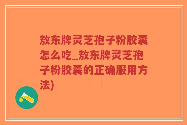 敖东牌灵芝孢子粉胶囊怎么吃_敖东牌灵芝孢子粉胶囊的正确服用方法)-第1张图片-超越 敖东牌灵芝孢子粉胶囊怎么吃_敖东牌灵芝孢子粉胶囊的正确服用方法)-第1张图片-超越