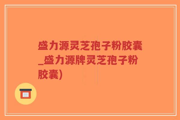 盛力源灵芝孢子粉胶囊_盛力源牌灵芝孢子粉胶囊)-第1张图片-超越 盛力源灵芝孢子粉胶囊_盛力源牌灵芝孢子粉胶囊)-第1张图片-超越