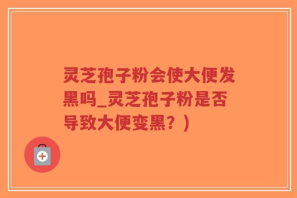 灵芝孢子粉会使大便发黑吗_灵芝孢子粉是否导致大便变黑？)-第1张图片-超越