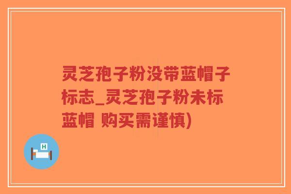 灵芝孢子粉没带蓝帽子标志_灵芝孢子粉未标蓝帽 购买需谨慎)-第1张图片-超越 灵芝孢子粉没带蓝帽子标志_灵芝孢子粉未标蓝帽 购买需谨慎)-第1张图片-超越