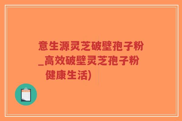 意生源灵芝破壁孢子粉_高效破壁灵芝孢子粉 健康生活)-第1张图片-超越 意生源灵芝破壁孢子粉_高效破壁灵芝孢子粉 健康生活)-第1张图片-超越
