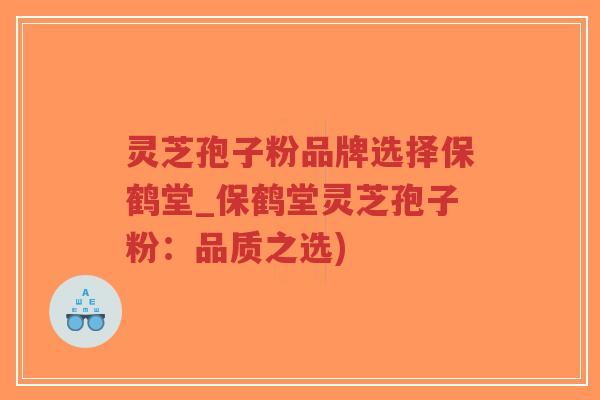 灵芝孢子粉品牌选择保鹤堂_保鹤堂灵芝孢子粉:品质之选)-第1张图片-超越 灵芝孢子粉品牌选择保鹤堂_保鹤堂灵芝孢子粉:品质之选)-第1张图片-超越