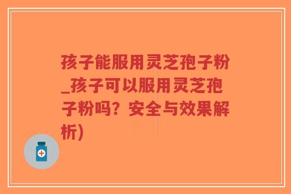 孩子能服用灵芝孢子粉_孩子可以服用灵芝孢子粉吗？安全与效果解析)-第1张图片-超越
