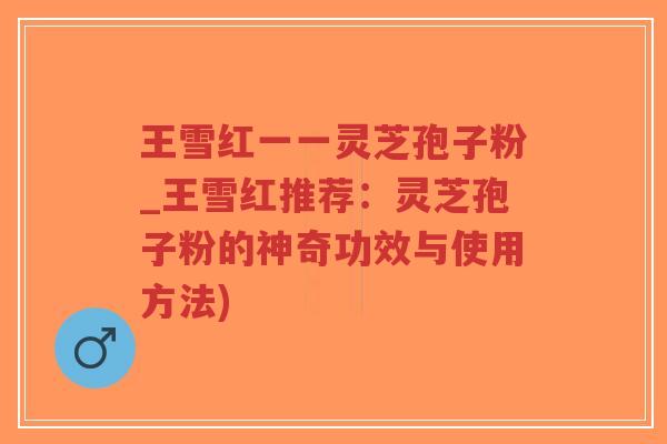 王雪红一一灵芝孢子粉_王雪红推荐:灵芝孢子粉的神奇功效与使用方法)-第1张图片-超越 王雪红一一灵芝孢子粉_王雪红推荐:灵芝孢子粉的神奇功效与使用方法)-第1张图片-超越