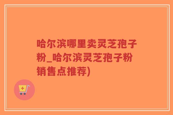 哈尔滨哪里卖灵芝孢子粉_哈尔滨灵芝孢子粉销售点推荐)-第1张图片-超越 哈尔滨哪里卖灵芝孢子粉_哈尔滨灵芝孢子粉销售点推荐)-第1张图片-超越