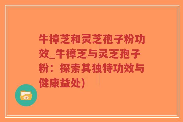 牛樟芝和灵芝孢子粉功效_牛樟芝与灵芝孢子粉:探索其独特功效与健康益处)-第1张图片-超越 牛樟芝和灵芝孢子粉功效_牛樟芝与灵芝孢子粉:探索其独特功效与健康益处)-第1张图片-超越
