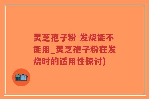 灵芝孢子粉 发烧能不能用_灵芝孢子粉在发烧时的适用性探讨)-第1张图片-超越 灵芝孢子粉 发烧能不能用_灵芝孢子粉在发烧时的适用性探讨)-第1张图片-超越