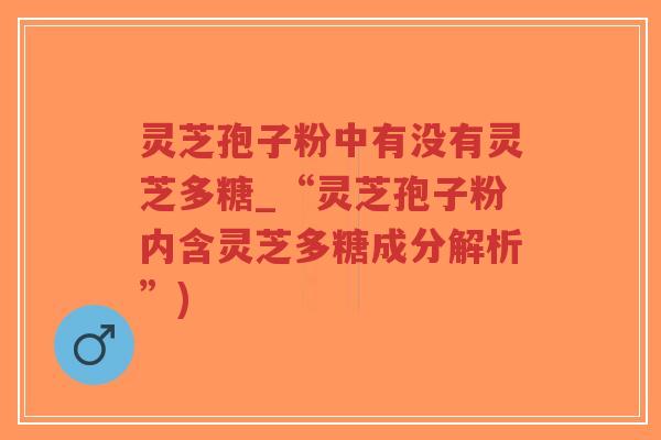灵芝孢子粉中有没有灵芝多糖_“灵芝孢子粉内含灵芝多糖成分解析”)-第1张图片-超越 灵芝孢子粉中有没有灵芝多糖_“灵芝孢子粉内含灵芝多糖成分解析”)-第1张图片-超越