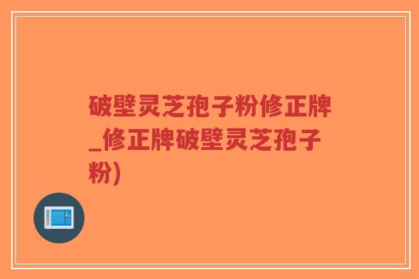 破壁灵芝孢子粉修正牌_修正牌破壁灵芝孢子粉)-第1张图片-超越 破壁灵芝孢子粉修正牌_修正牌破壁灵芝孢子粉)-第1张图片-超越
