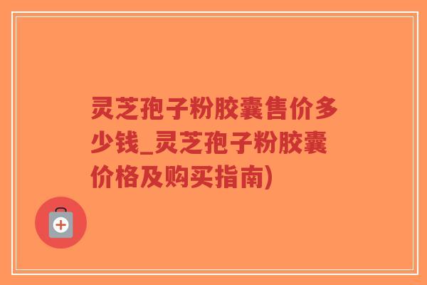 灵芝孢子粉胶囊售价多少钱_灵芝孢子粉胶囊价格及购买指南)-第1张图片-超越 灵芝孢子粉胶囊售价多少钱_灵芝孢子粉胶囊价格及购买指南)-第1张图片-超越