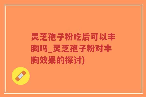 灵芝孢子粉吃后可以丰胸吗_灵芝孢子粉对丰胸效果的探讨)-第1张图片-超越