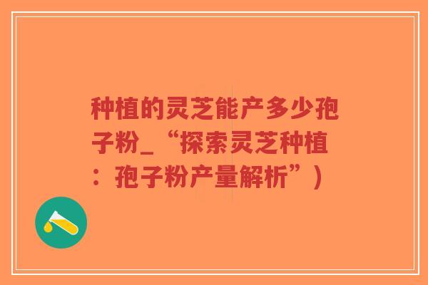 种植的灵芝能产多少孢子粉_“探索灵芝种植:孢子粉产量解析”)-第1张图片-超越 种植的灵芝能产多少孢子粉_“探索灵芝种植:孢子粉产量解析”)-第1张图片-超越