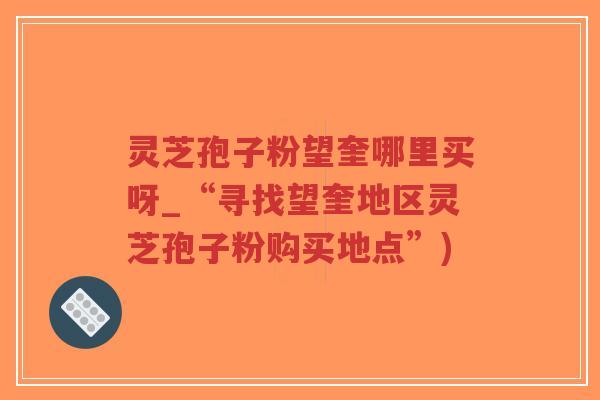 灵芝孢子粉望奎哪里买呀_“寻找望奎地区灵芝孢子粉购买地点”)-第1张图片-超越 灵芝孢子粉望奎哪里买呀_“寻找望奎地区灵芝孢子粉购买地点”)-第1张图片-超越