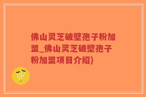 佛山灵芝破壁孢子粉加盟_佛山灵芝破壁孢子粉加盟项目介绍)-第1张图片-超越 佛山灵芝破壁孢子粉加盟_佛山灵芝破壁孢子粉加盟项目介绍)-第1张图片-超越