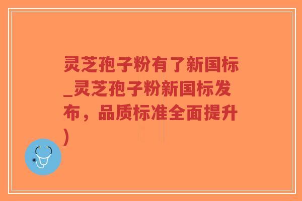 灵芝孢子粉有了新国标_灵芝孢子粉新国标发布,品质标准全面提升)-第1张图片-超越 灵芝孢子粉有了新国标_灵芝孢子粉新国标发布,品质标准全面提升)-第1张图片-超越