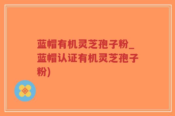蓝帽有机灵芝孢子粉_蓝帽认证有机灵芝孢子粉)-第1张图片-超越 蓝帽有机灵芝孢子粉_蓝帽认证有机灵芝孢子粉)-第1张图片-超越