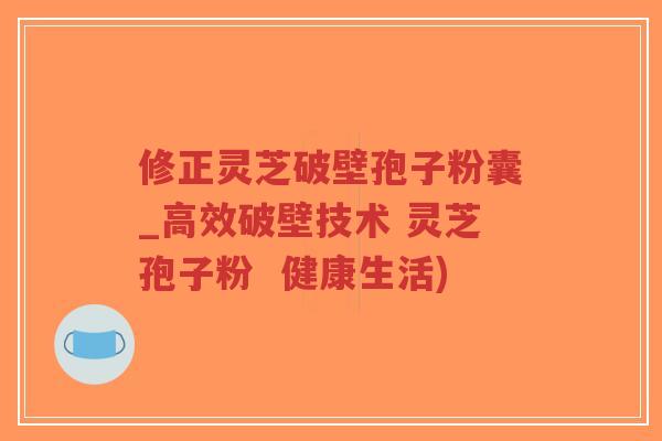 修正灵芝破壁孢子粉囊_高效破壁技术 灵芝孢子粉 健康生活)-第1张图片-超越 修正灵芝破壁孢子粉囊_高效破壁技术 灵芝孢子粉 健康生活)-第1张图片-超越