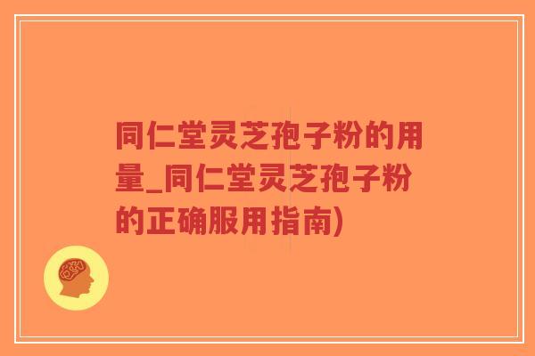 同仁堂灵芝孢子粉的用量_同仁堂灵芝孢子粉的正确服用指南)-第1张图片-超越