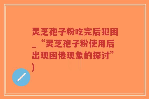 灵芝孢子粉吃完后犯困_“灵芝孢子粉使用后出现困倦现象的探讨”)-第1张图片-超越 灵芝孢子粉吃完后犯困_“灵芝孢子粉使用后出现困倦现象的探讨”)-第1张图片-超越