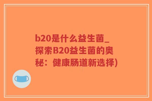 b20是什么益生菌_探索B20益生菌的奥秘:健康肠道新选择)-第1张图片-超越 b20是什么益生菌_探索B20益生菌的奥秘:健康肠道新选择)-第1张图片-超越