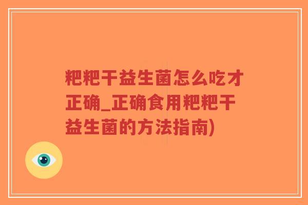 粑粑干益生菌怎么吃才正确_正确食用粑粑干益生菌的方法指南)-第1张图片-超越 粑粑干益生菌怎么吃才正确_正确食用粑粑干益生菌的方法指南)-第1张图片-超越