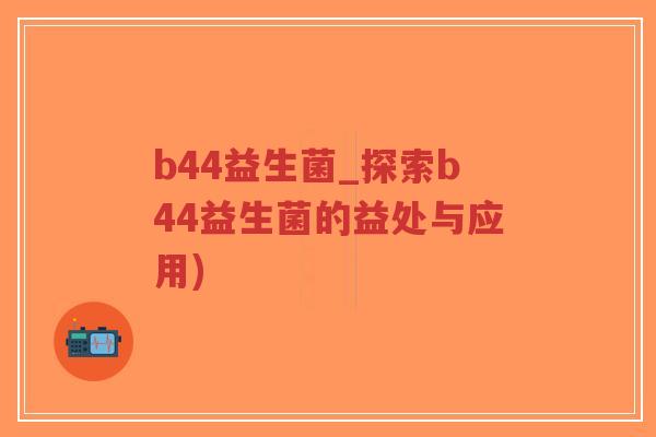 b44益生菌_探索b44益生菌的益处与应用)-第1张图片-超越 b44益生菌_探索b44益生菌的益处与应用)-第1张图片-超越