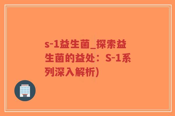 s-1益生菌_探索益生菌的益处:S-1系列深入解析)-第1张图片-超越 s-1益生菌_探索益生菌的益处:S-1系列深入解析)-第1张图片-超越