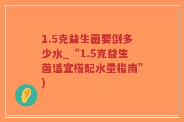 1.5克益生菌要倒多少水_“1.5克益生菌适宜搭配水量指南”)-第1张图片-超越 1.5克益生菌要倒多少水_“1.5克益生菌适宜搭配水量指南”)-第1张图片-超越