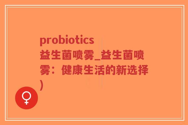 probiotics益生菌喷雾_益生菌喷雾:健康生活的新选择)-第1张图片-超越 probiotics益生菌喷雾_益生菌喷雾:健康生活的新选择)-第1张图片-超越