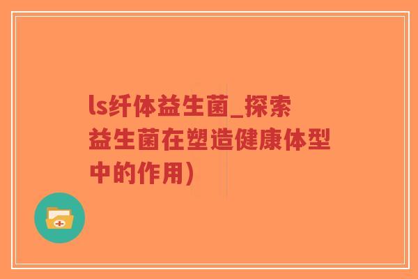 ls纤体益生菌_探索益生菌在塑造健康体型中的作用)-第1张图片-超越 ls纤体益生菌_探索益生菌在塑造健康体型中的作用)-第1张图片-超越