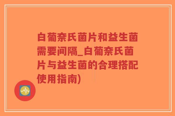 白葡奈氏菌片和益生菌需要间隔_白葡奈氏菌片与益生菌的合理搭配使用指南)-第1张图片-超越 白葡奈氏菌片和益生菌需要间隔_白葡奈氏菌片与益生菌的合理搭配使用指南)-第1张图片-超越