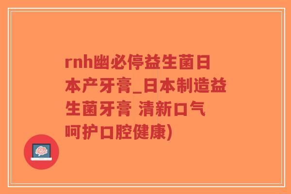 rnh幽必停益生菌日本产牙膏_日本制造益生菌牙膏 清新口气 呵护口腔健康)-第1张图片-超越 rnh幽必停益生菌日本产牙膏_日本制造益生菌牙膏 清新口气 呵护口腔健康)-第1张图片-超越