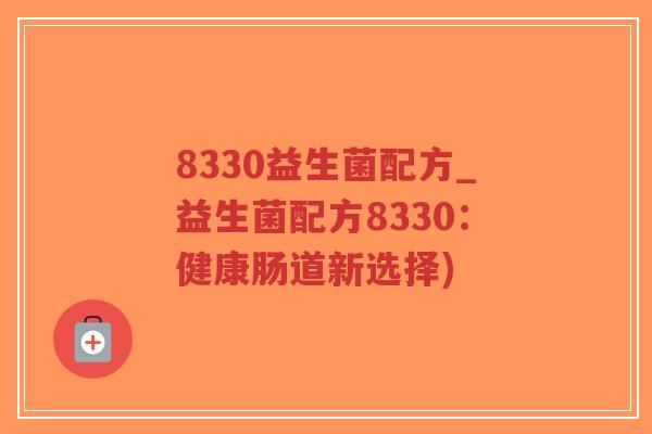 8330益生菌配方_益生菌配方8330:健康肠道新选择)-第1张图片-超越 8330益生菌配方_益生菌配方8330:健康肠道新选择)-第1张图片-超越