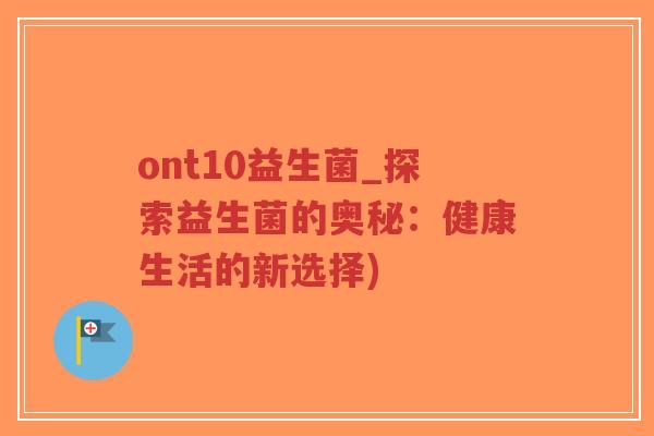 ont10益生菌_探索益生菌的奥秘:健康生活的新选择)-第1张图片-超越 ont10益生菌_探索益生菌的奥秘:健康生活的新选择)-第1张图片-超越
