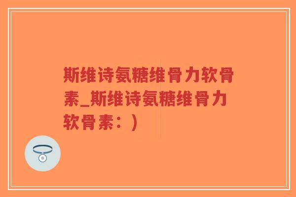 斯维诗氨糖维骨力软骨素_斯维诗氨糖维骨力软骨素：)-第1张图片-超越