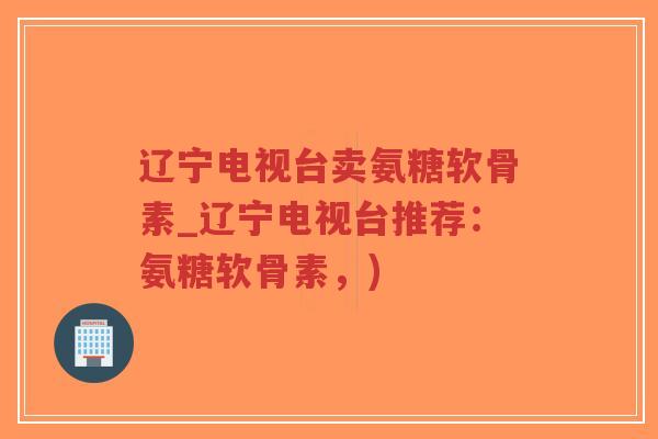 辽宁电视台卖氨糖软骨素_辽宁电视台推荐:氨糖软骨素,)-第1张图片-超越 辽宁电视台卖氨糖软骨素_辽宁电视台推荐:氨糖软骨素,)-第1张图片-超越