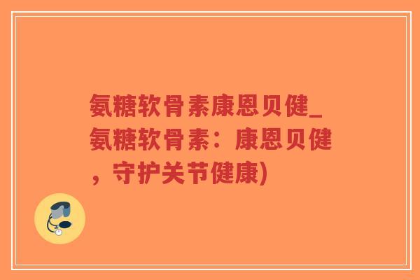 氨糖软骨素康恩贝健_氨糖软骨素：康恩贝健，守护关节健康)-第1张图片-超越