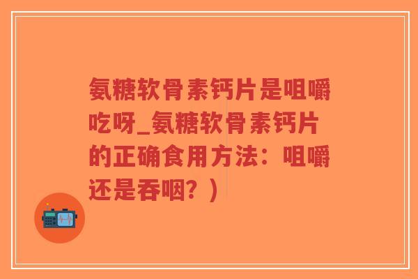 氨糖软骨素钙片是咀嚼吃呀_氨糖软骨素钙片的正确食用方法:咀嚼还是吞咽?)-第1张图片-超越 氨糖软骨素钙片是咀嚼吃呀_氨糖软骨素钙片的正确食用方法:咀嚼还是吞咽?)-第1张图片-超越
